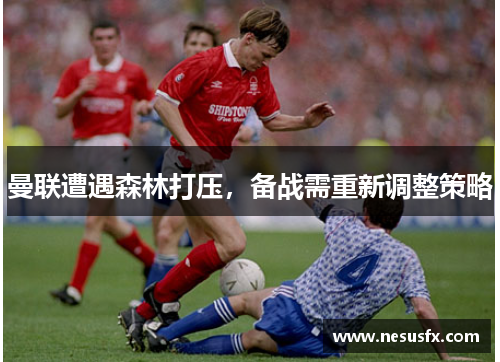 曼联遭遇森林打压，备战需重新调整策略