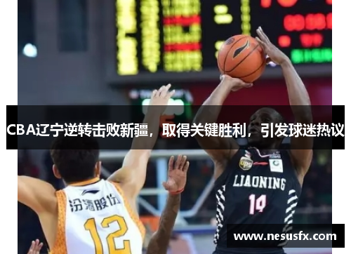 CBA辽宁逆转击败新疆,取得关键胜利,引发球迷热议 CBA辽宁逆转击败新疆,取得关键胜利,引发球迷热议