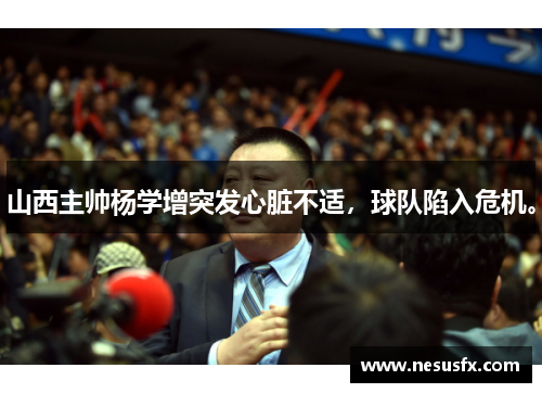 山西主帅杨学增突发心脏不适，球队陷入危机。