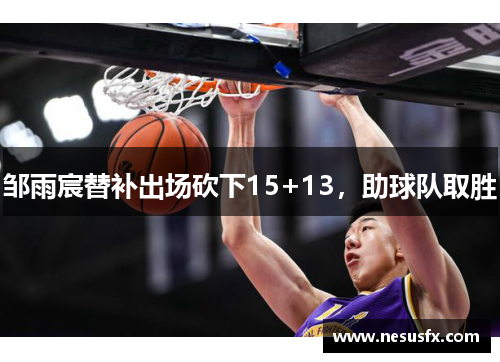 邹雨宸替补出场砍下15+13,助球队取胜 邹雨宸替补出场砍下15+13,助球队取胜