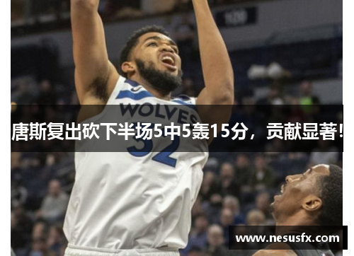唐斯复出砍下半场5中5轰15分,贡献显著! 唐斯复出砍下半场5中5轰15分,贡献显著!