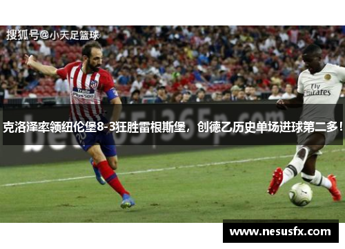 克洛泽率领纽伦堡8-3狂胜雷根斯堡，创德乙历史单场进球第二多！